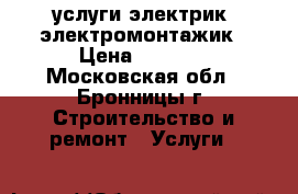  услуги электрик, электромонтажик › Цена ­ 2 000 - Московская обл., Бронницы г. Строительство и ремонт » Услуги   